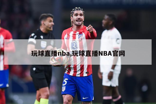 玩球直播nba,玩球直播NBA官网