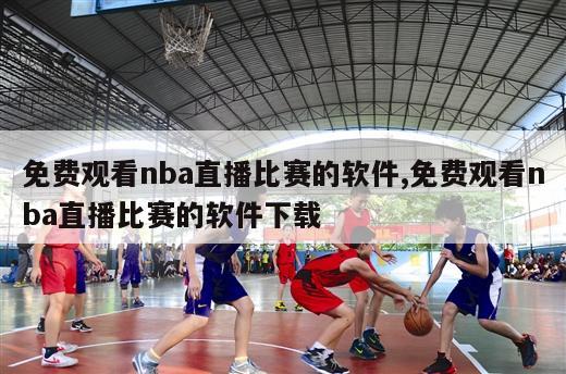 免费观看nba直播比赛的软件,免费观看nba直播比赛的软件下载