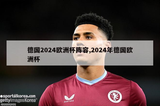 德国2024欧洲杯阵容,2024年德国欧洲杯