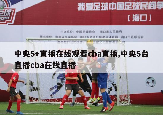 中央5+直播在线观看cba直播,中央5台直播cba在线直播