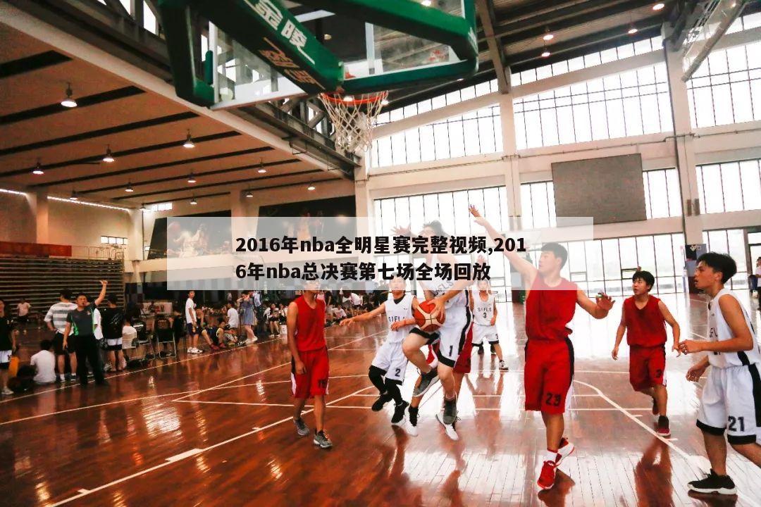 2016年nba全明星赛完整视频,2016年nba总决赛第七场全场回放