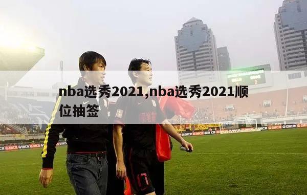 nba选秀2021,nba选秀2021顺位抽签