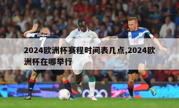 2024欧洲杯赛程时间表几点,2024欧洲杯在哪举行