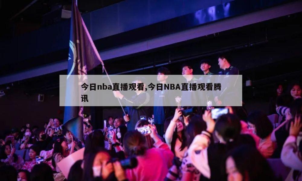 今日nba直播观看,今日NBA直播观看腾讯