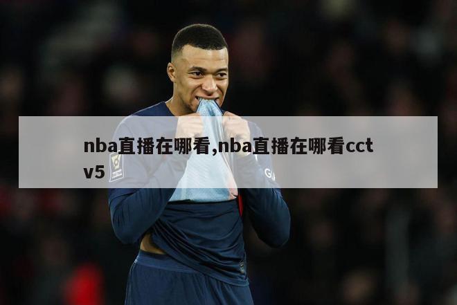 nba直播在哪看,nba直播在哪看cctv5