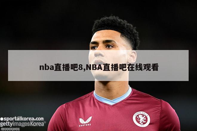 nba直播吧8,NBA直播吧在线观看