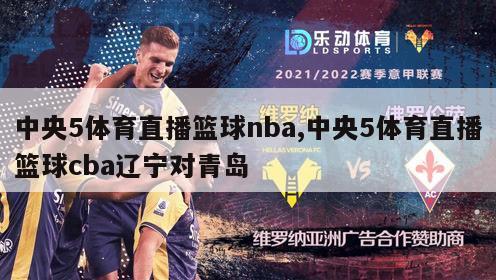 中央5体育直播篮球nba,中央5体育直播篮球cba辽宁对青岛