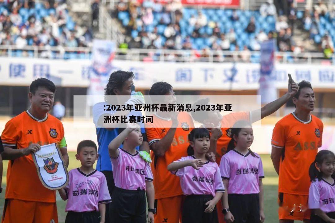 :2023年亚州杯最新消息,2023年亚洲杯比赛时间