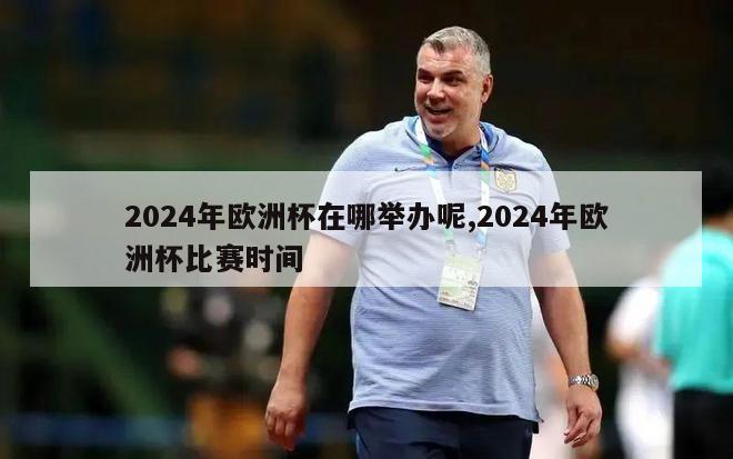 2024年欧洲杯在哪举办呢,2024年欧洲杯比赛时间