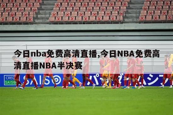 今日nba免费高清直播,今日NBA免费高清直播NBA半决赛