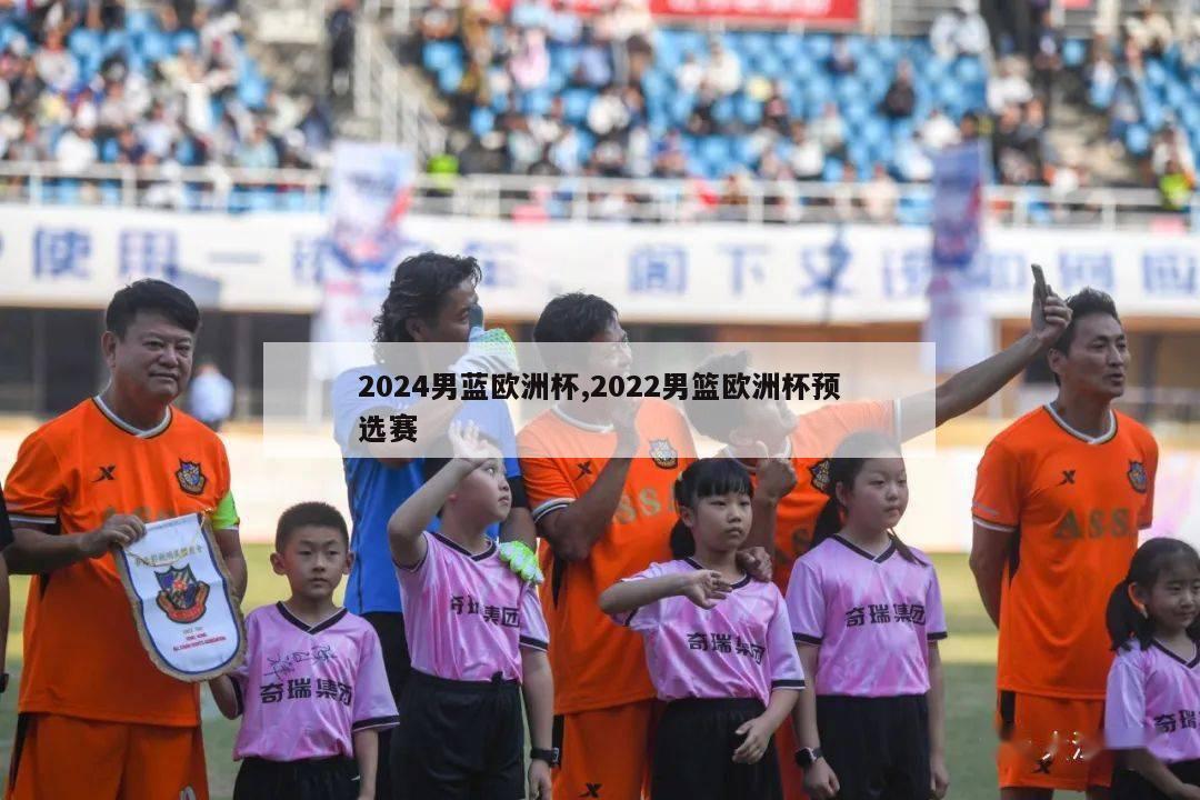 2024男蓝欧洲杯,2022男篮欧洲杯预选赛