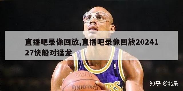 直播吧录像回放,直播吧录像回放2024127快船对猛龙