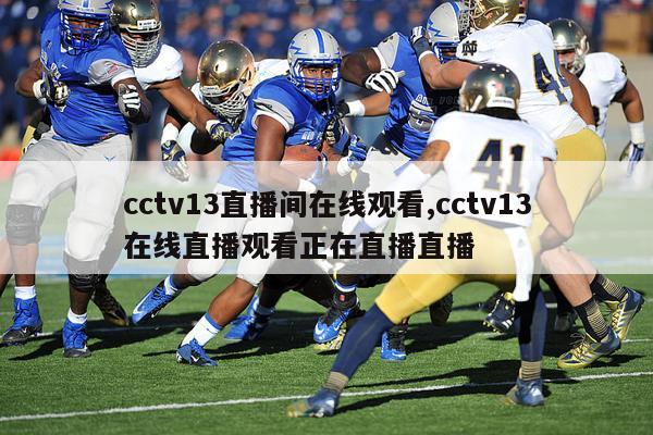 cctv13直播间在线观看,cctv13在线直播观看正在直播直播