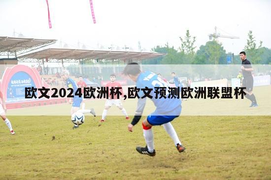 欧文2024欧洲杯,欧文预测欧洲联盟杯