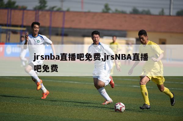 jrsnba直播吧免费,jrsNBA直播吧免费